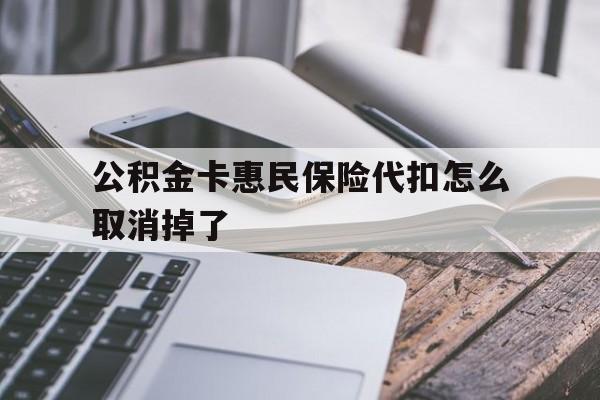 最新公积金卡惠民保险代扣怎么取消掉了方法分析(最方便真实的改则公积金卡惠民保险代扣怎么取消掉了呢方法)