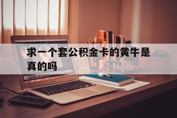 最新求一个套公积金卡的黄牛是真的吗方法分析(最方便真实的改则住房公积金可以找黄牛取吗方法)