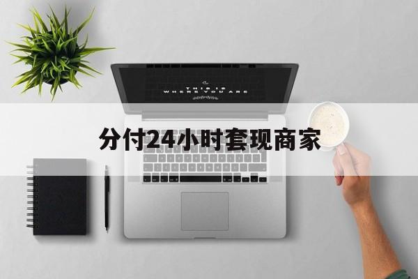 最新分付24小时套现商家方法分析(最方便真实的改则分付套出来需要手续费吗方法)