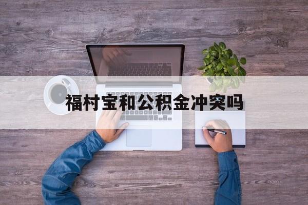 最新福村宝和公积金冲突吗方法分析(最方便真实的改则福村宝是什么方法)