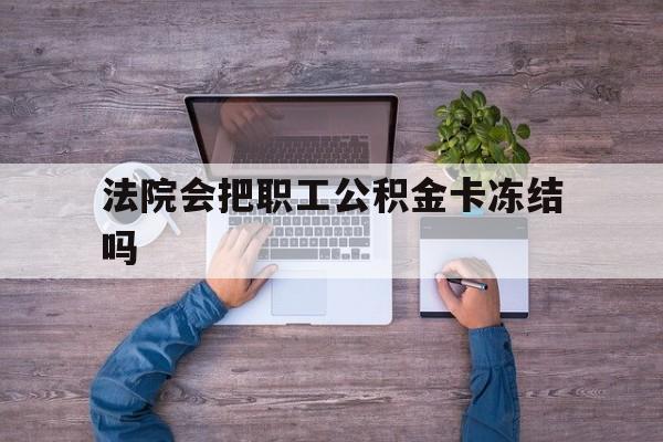最新法院会把职工公积金卡冻结吗方法分析(最方便真实的改则法院会执行住房公积金余额吗方法)