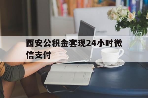 最新西安公积金套现24小时微信支付方法分析(最方便真实的改则西安公积金套现24小时微信支付有影响吗方法)