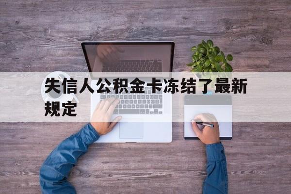 最新失信人公积金卡冻结了最新规定方法分析(最方便真实的改则失信被执行人的住房公积金会执行吗?方法)