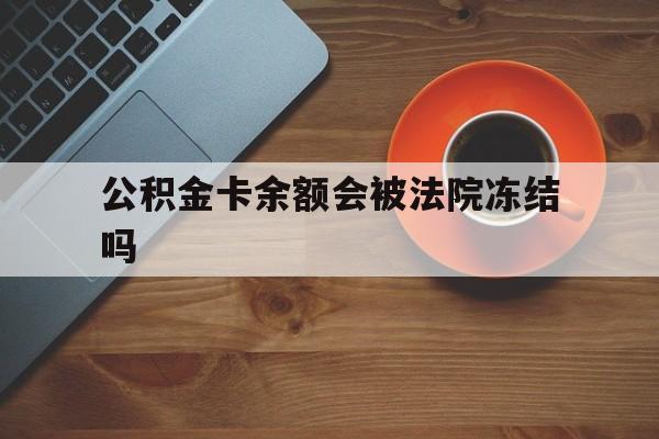 最新公积金卡余额会被法院冻结吗方法分析(最方便真实的改则住房公积金卡被冻结,钱能入帐户吗方法)