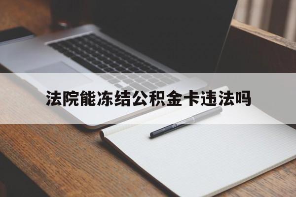 最新法院能冻结公积金卡违法吗方法分析(最方便真实的改则法院可以冻结住房公积金的钱吗方法)