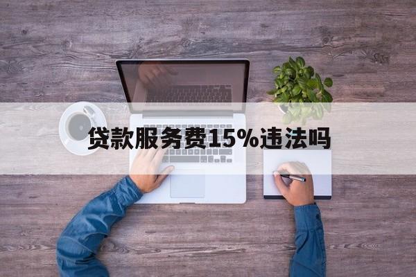 最新贷款服务费15%违法吗方法分析(最方便真实的改则贷款服务费15个点合法吗方法)