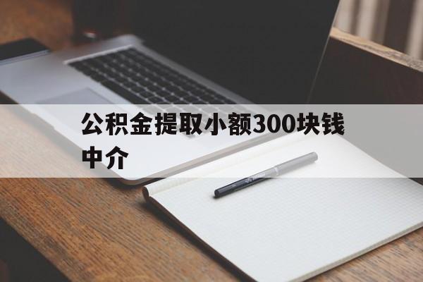 最新公积金提取小额300块钱中介方法分析(最方便真实的改则公积金提取中介收多少方法)