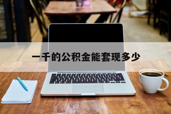 最新一千的公积金能套现多少方法分析(最方便真实的改则一千的公积金能套现多少利息方法)