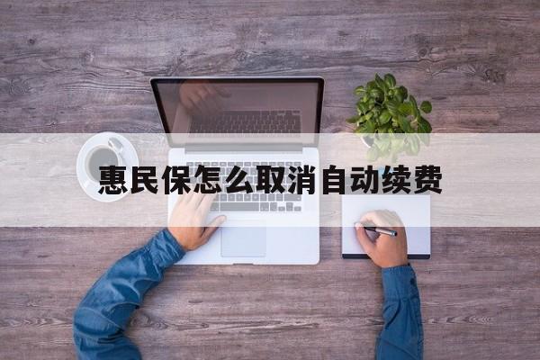 最新惠民保怎么取消自动续费方法分析(最方便真实的改则惠民保怎么取消自动续费会员方法)
