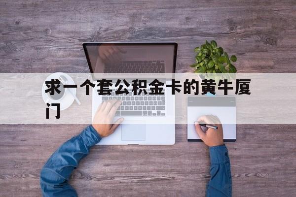 最新求一个套公积金卡的黄牛厦门方法分析(最方便真实的改则厦门公积金哪里领取方法)