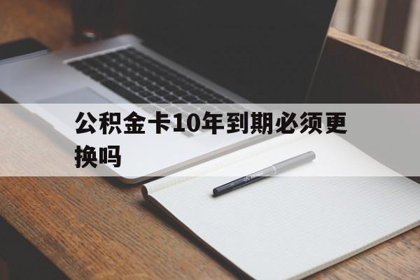 最新公积金卡10年到期必须更换吗方法分析(最方便真实的改则公积金卡太久没用需要激活吗方法)