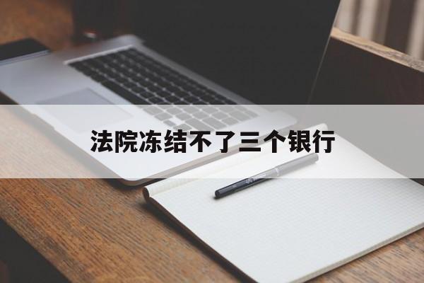 最新法院冻结不了三个银行方法分析(最方便真实的改则法院冻结不了三个银行是怎么回事?方法)