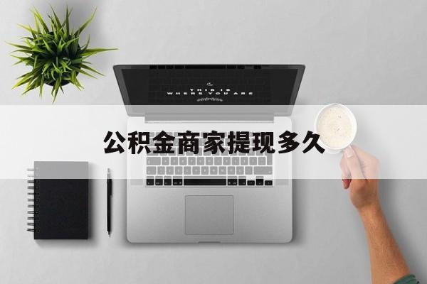 最新公积金商家提现多久方法分析(最方便真实的改则公积金一般提现多久到账方法)