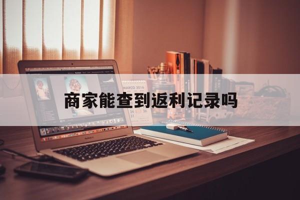 最新商家能查到返利记录吗方法分析(最方便真实的改则店家知道用没用返利软件吗方法)