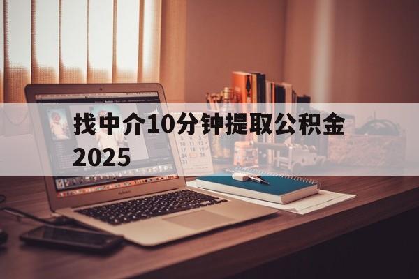 最新找中介10分钟提取公积金2025方法分析(最方便真实的改则正规中介提取公积金方法)