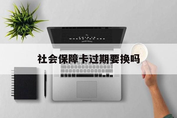 最新社会保障卡过期要换吗方法分析(最方便真实的改则社会保障卡到期后还能用吗方法)