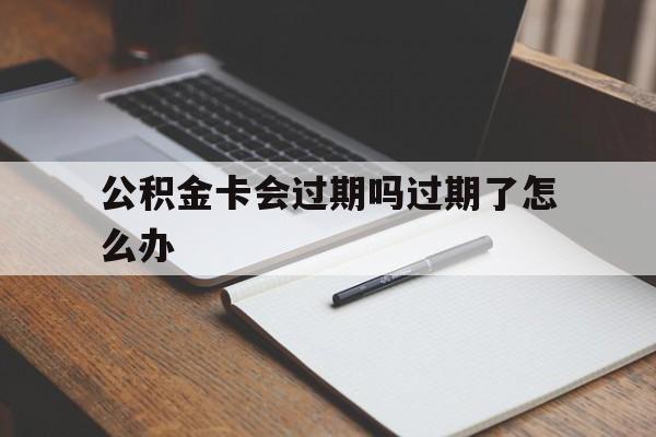 最新公积金卡会过期吗过期了怎么办方法分析(最方便真实的改则公积金卡过期了钱还打得上来不?方法)