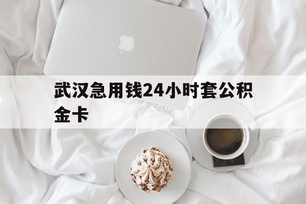 最新武汉急用钱24小时套公积金卡方法分析(最方便真实的改则武汉住房公积金卡方法)