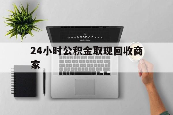 最新24小时公积金取现回收商家方法分析(最方便真实的改则公积金取现需要多少手续费方法)