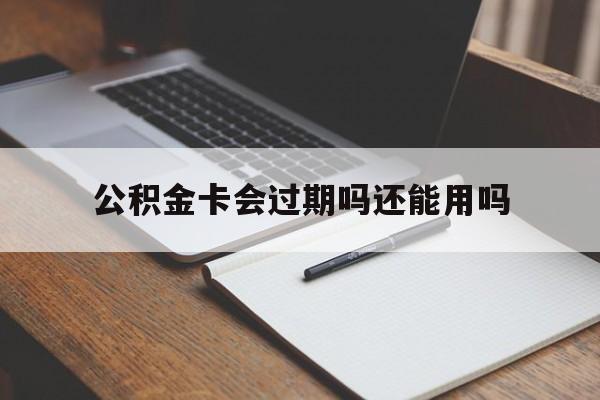 最新公积金卡会过期吗还能用吗方法分析(最方便真实的改则公积金卡有效期到后需要换卡吗?方法)