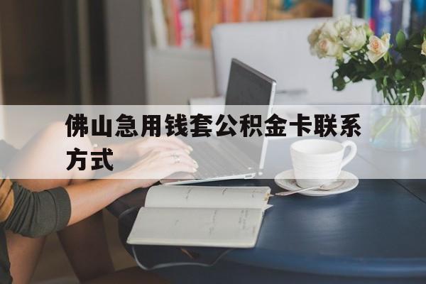最新佛山急用钱套公积金卡联系方式方法分析(最方便真实的改则佛山住房公积金怎么取出来方法)
