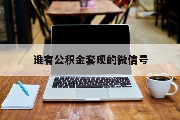 最新谁有公积金套现的微信号方法分析(最方便真实的改则我有一笔公积金,请问有什么办法套现?方法)