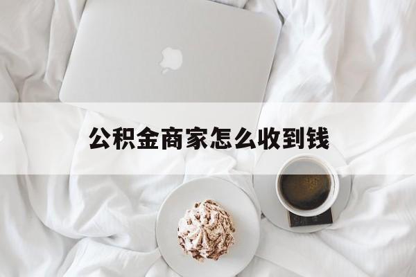 最新公积金商家怎么收到钱方法分析(最方便真实的改则公积金商家怎么收到钱呢方法)