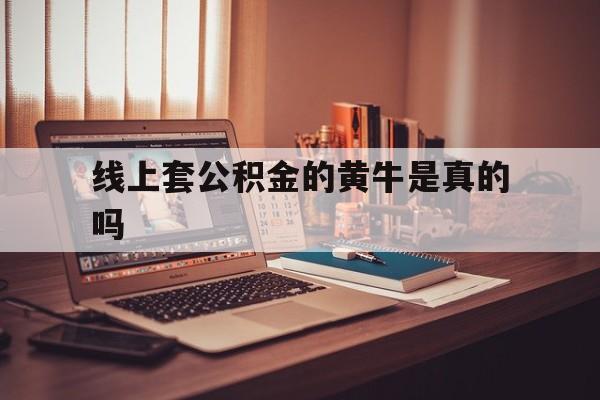 最新线上套公积金的黄牛是真的吗方法分析(最方便真实的改则线下公积金方法)