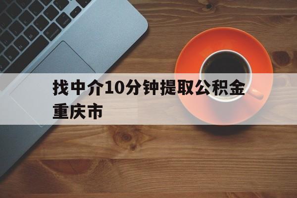 最新找中介10分钟提取公积金重庆市方法分析(最方便真实的改则重庆公积金代提方法)