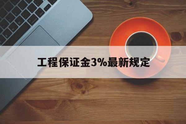 最新工程保证金3%最新规定方法分析(最方便真实的改则工程保证金一般按什么比例交方法)
