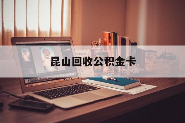 最新昆山回收公积金卡方法分析(最方便真实的改则昆山住房公积金卡在哪里补办方法)
