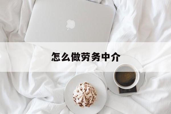 最新怎么做劳务中介方法分析(最方便真实的改则一个新手怎么做劳务中介方法)