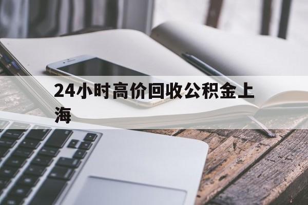 最新24小时高价回收公积金上海方法分析(最方便真实的改则上海公积金如何取出来方法)