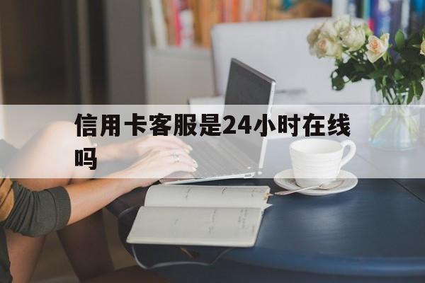 最新信用卡客服是24小时在线吗方法分析(最方便真实的改则银行的信用卡客服方法)