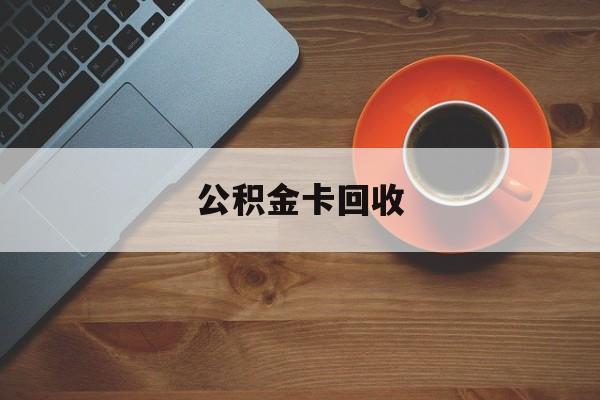 最新公积金卡回收方法分析(最方便真实的改则旧的公积金卡怎么换新的方法)