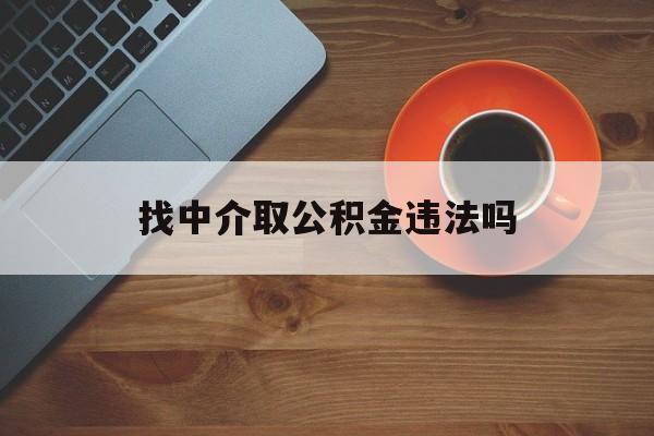 最新找中介取公积金违法吗方法分析(最方便真实的改则找中介取公积金违法吗怎么举报方法)