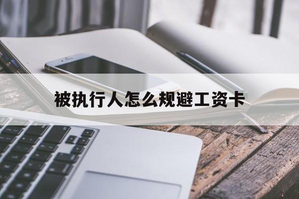 最新被执行人怎么规避工资卡方法分析(最方便真实的改则怎样执行被执行人的工资方法)