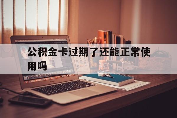 最新公积金卡过期了还能正常使用吗方法分析(最方便真实的改则公积金卡过期了钱还打得上来不?方法)