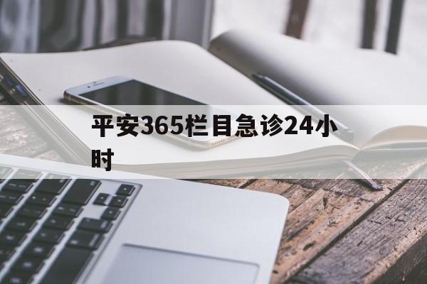最新平安365栏目急诊24小时方法分析(最方便真实的改则急诊科24小时免费咨询方法)