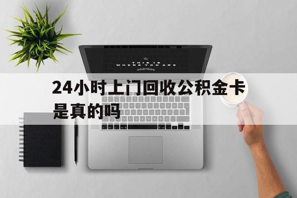 最新24小时上门回收公积金卡是真的吗方法分析(最方便真实的改则24小时上门回收公积金卡是真的吗安全吗方法)