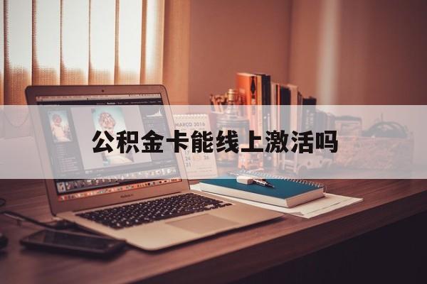 最新公积金卡能线上激活吗方法分析(最方便真实的改则住房公积金卡可以网上激活吗方法)