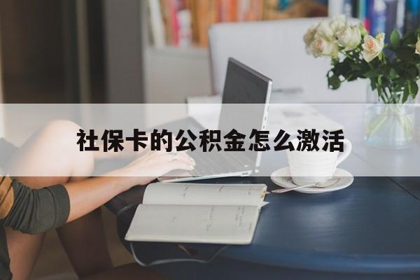 最新社保卡的公积金怎么激活方法分析(最方便真实的改则社保公积金卡怎么办理方法)