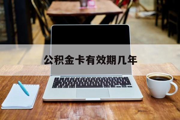 最新公积金卡有效期几年方法分析(最方便真实的改则公积金卡上的有效期限是什么意思方法)
