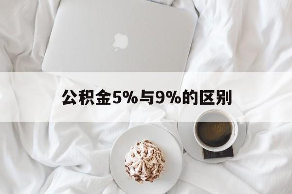 最新公积金5%与9%的区别方法分析(最方便真实的改则公积金5%和12%有什么区别方法)
